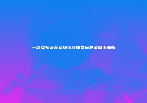 一点点奶茶茉莉绿茶与清香乌龙茶知识解析