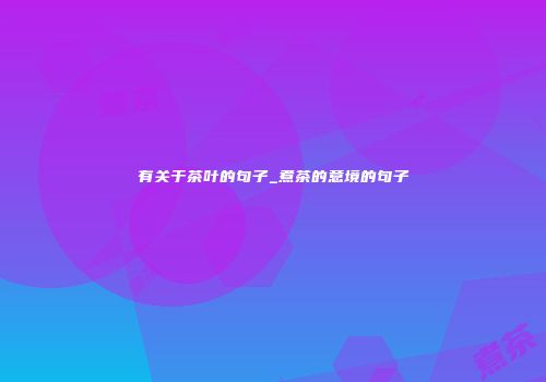 有关于茶叶的句子_煮茶的意境的句子