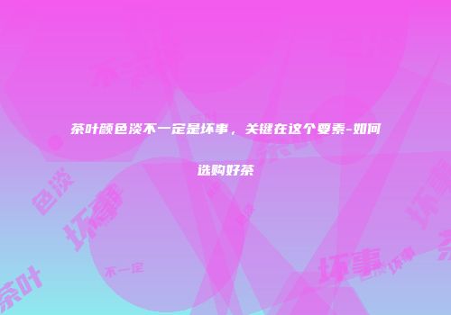 茶叶颜色淡不一定是坏事，关键在这个要素-如何选购好茶