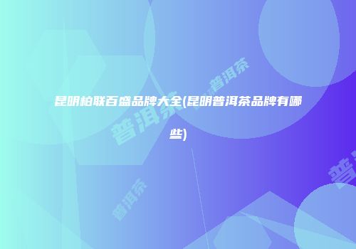 昆明柏联百盛品牌大全(昆明普洱茶品牌有哪些)