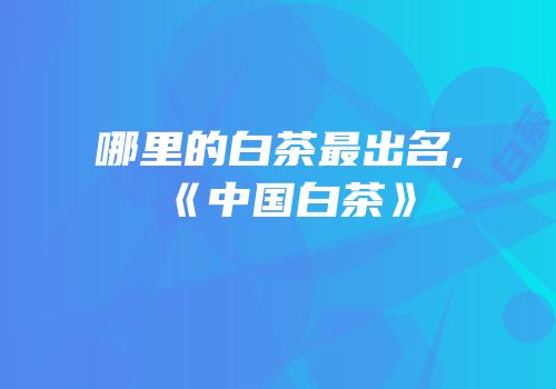 哪里的白茶最出名,《中国白茶》