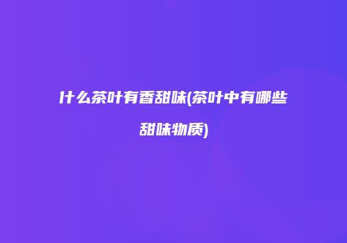 什么茶叶有香甜味(茶叶中有哪些甜味物质)