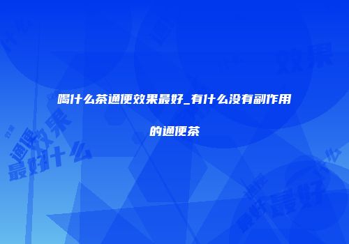 喝什么茶通便效果最好_有什么没有副作用的通便茶