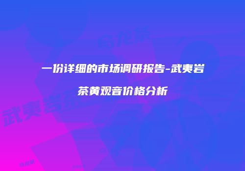 一份详细的市场调研报告-武夷岩茶黄观音价格分析