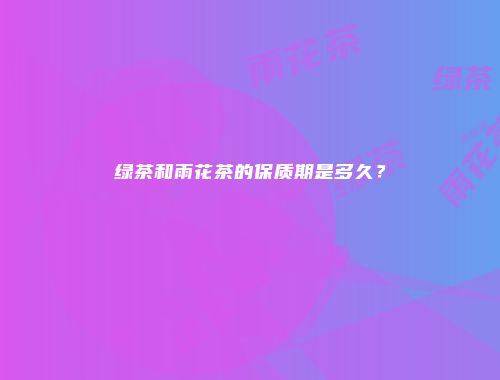 绿茶和雨花茶的保质期是多久？