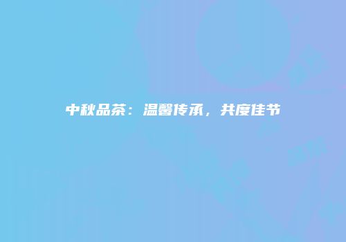 中秋品茶：温馨传承，共度佳节