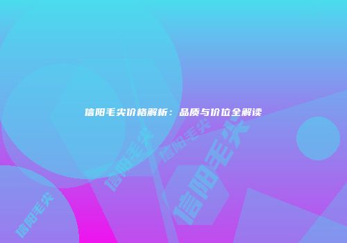信阳毛尖价格解析：品质与价位全解读