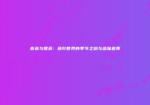 春茶与夏茶：茶叶世界的季节之韵与品味差异