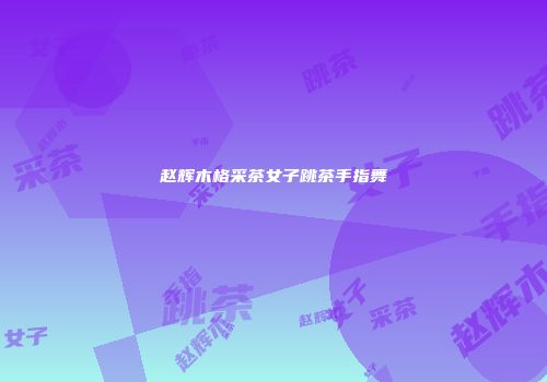 赵辉木格采茶女子跳茶手指舞