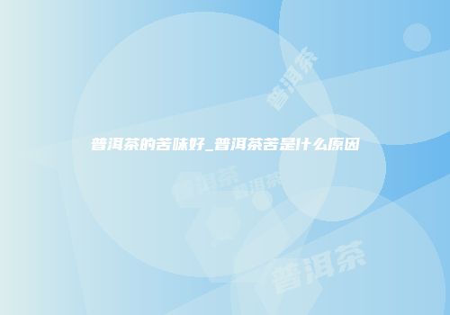 普洱茶的苦味好_普洱茶苦是什么原因