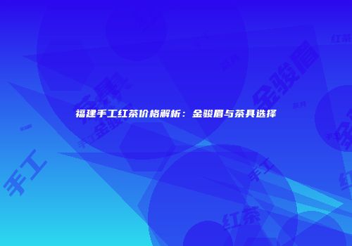 福建手工红茶价格解析：金骏眉与茶具选择