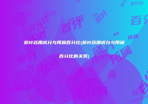 茶叶药用成分与所属百分比(茶叶药用成分与所属百分比的关系)