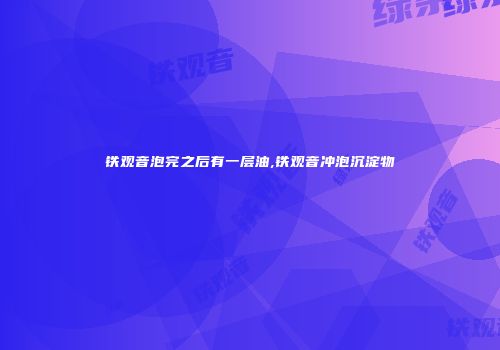铁观音泡完之后有一层油,铁观音冲泡沉淀物