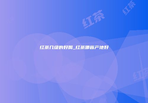 红茶几级的好喝_红茶哪省产地好