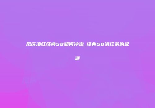 凤庆滇红经典58如何冲泡_经典58滇红茶的起源