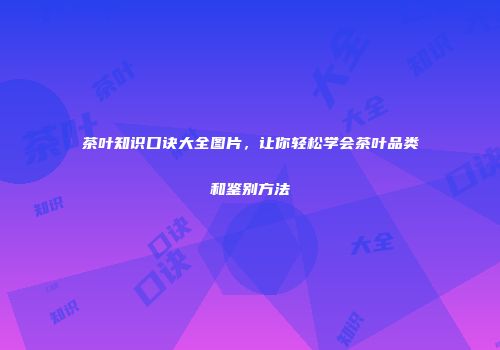 茶叶知识口诀大全图片，让你轻松学会茶叶品类和鉴别方法