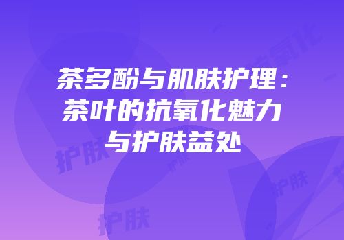 茶多酚与肌肤护理：茶叶的抗氧化魅力与护肤益处