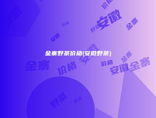 金寨野茶价格(安徽野茶)