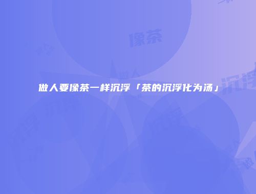 做人要像茶一样沉浮「茶的沉浮化为汤」