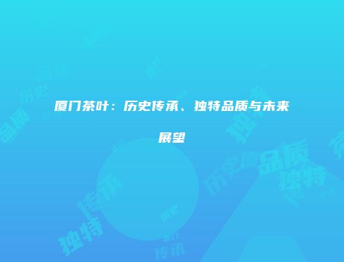 厦门茶叶：历史传承、独特品质与未来展望