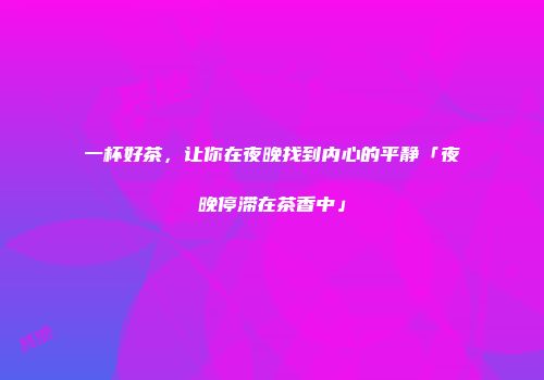 一杯好茶，让你在夜晚找到内心的平静「夜晚停滞在茶香中」