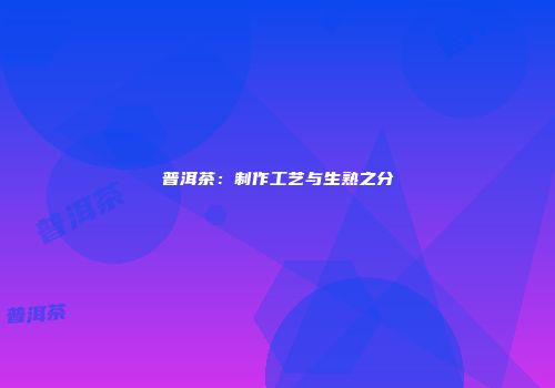 普洱茶：制作工艺与生熟之分
