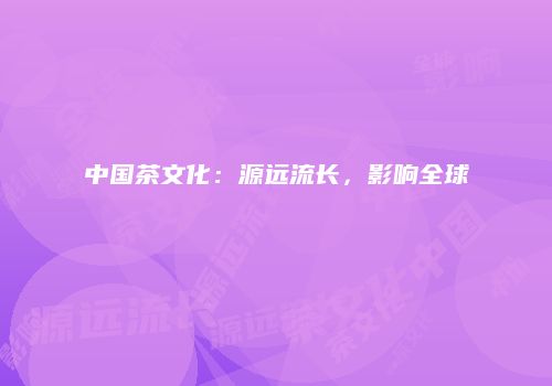 中国茶文化：源远流长，影响全球
