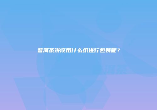普洱茶饼该用什么纸进行包装呢？