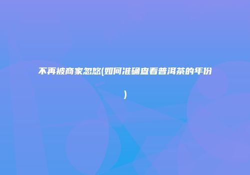 不再被商家忽悠(如何准确查看普洱茶的年份)