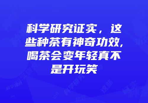 科学研究证实，这些种茶有神奇功效,喝茶会变年轻真不是开玩笑