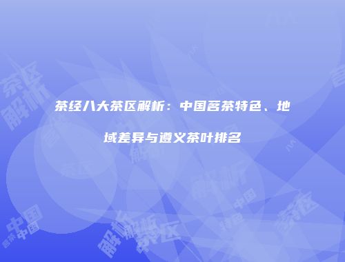 茶经八大茶区解析：中国茗茶特色、地域差异与遵义茶叶排名