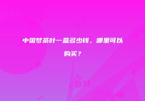 中国梦茶叶一盒多少钱，哪里可以购买？
