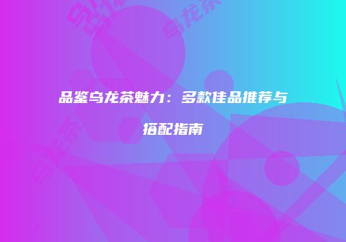 品鉴乌龙茶魅力：多款佳品推荐与搭配指南