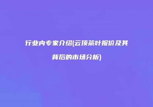 行业内专家介绍(云顶茶叶报价及其背后的市场分析)