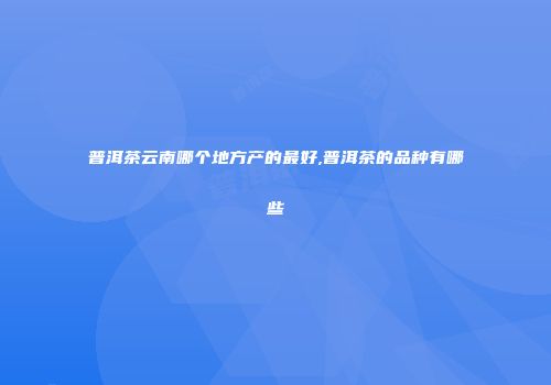 普洱茶云南哪个地方产的最好,普洱茶的品种有哪些
