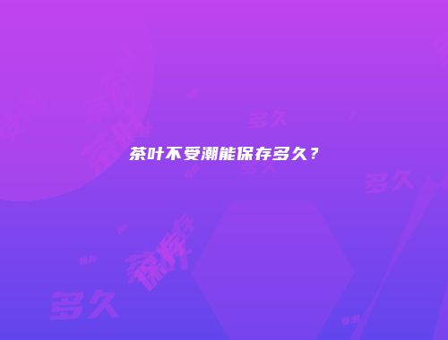 茶叶不受潮能保存多久？