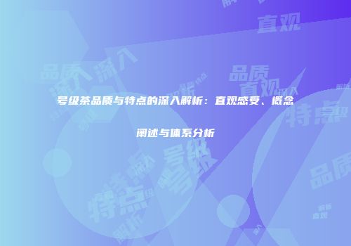 号级茶品质与特点的深入解析：直观感受、概念阐述与体系分析