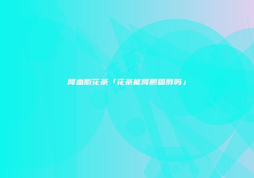 降血脂花茶「花茶能降胆固醇吗」