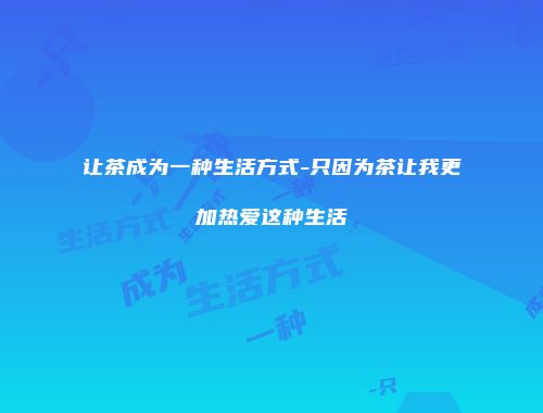 让茶成为一种生活方式-只因为茶让我更加热爱这种生活