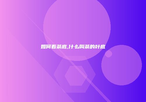 如何看茶底,什么叫茶的叶底