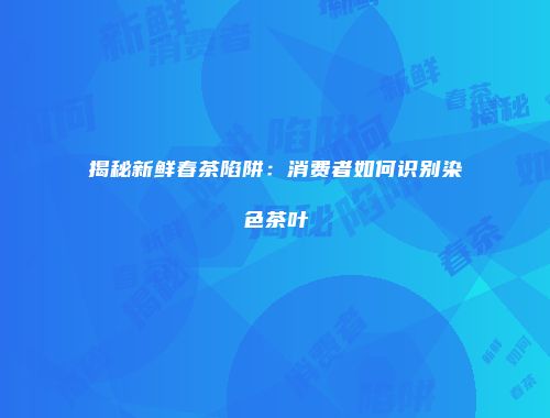 揭秘新鲜春茶陷阱：消费者如何识别染色茶叶