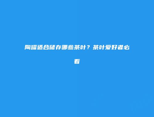 陶罐适合储存哪些茶叶？茶叶爱好者必看