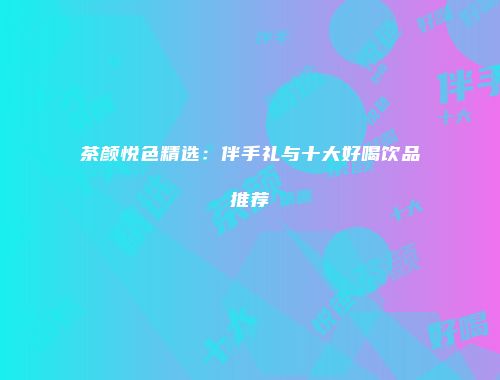茶颜悦色精选：伴手礼与十大好喝饮品推荐