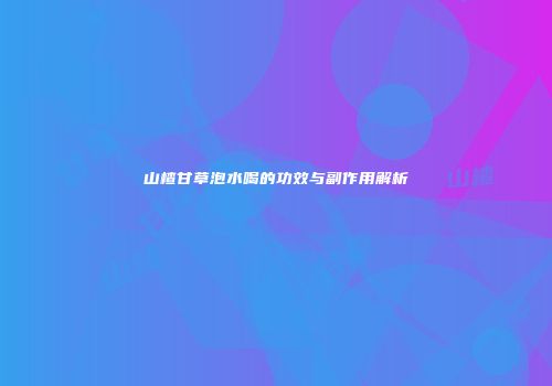 山楂甘草泡水喝的功效与副作用解析