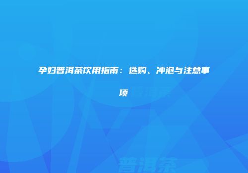 孕妇普洱茶饮用指南：选购、冲泡与注意事项