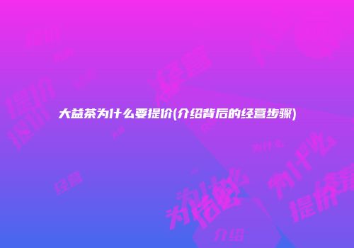 大益茶为什么要提价(介绍背后的经营步骤)