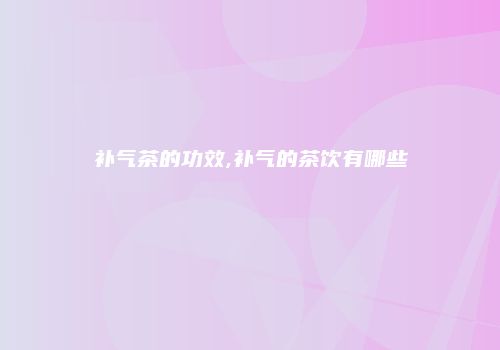 补气茶的功效,补气的茶饮有哪些