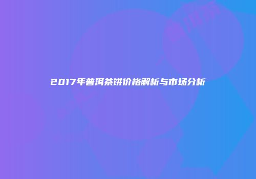2017年普洱茶饼价格解析与市场分析