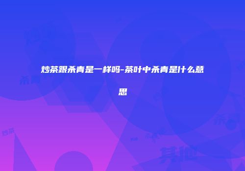 炒茶跟杀青是一样吗-茶叶中杀青是什么意思