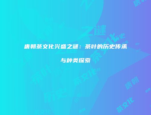 唐朝茶文化兴盛之谜：茶叶的历史传承与种类探索
